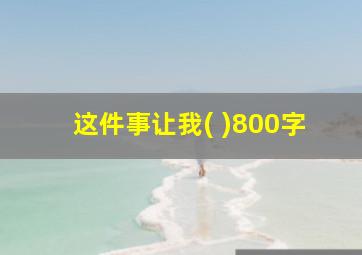 这件事让我( )800字